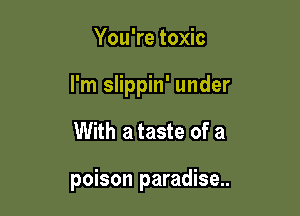 You're toxic

I'm slippin' under

With a taste of a

poison paradise..