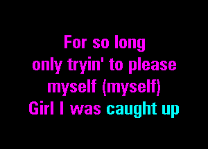 Forsolong
only tryin' to please

myself (myself)
Girl I was caught up