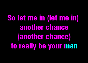 So let me in (let me in)
another chance

(another chance)
to really be your man