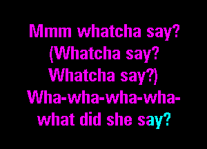 Mmm whatcha say?
(Whatcha say?

Whatcha say?)
Wha-wha-wha-wha-
what did she say?