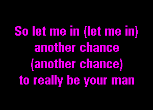 So let me in (let me in)
another chance

(another chance)
to really be your man