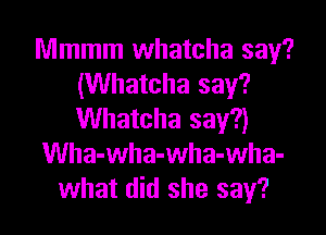 Mmmm whatcha say?
(Whatcha say?

Whatcha say?)
Wha-wha-wha-wha-
what did she say?