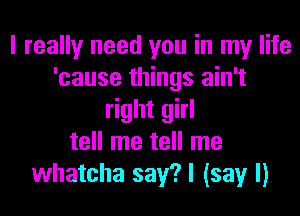 I really need you in my life
'cause things ain't

right girl
tell me tell me
whatcha say?l (say I)