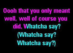 Oooh that you only meant

well, well of course you
did, Whatcha say?

(Whatcha say?
Whatcha say?)