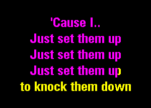 'Cause l..
Just set them up

Just set them up
Just set them up
to knock them down