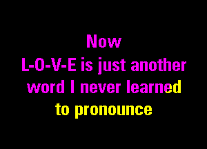 Now
L-O-V-E is iust another

word I never learned
to pronounce