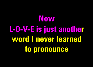 Now
L-O-V-E is iust another

word I never learned
to pronounce