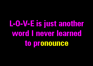 L-O-V-E is just another

word I never learned
to pronounce