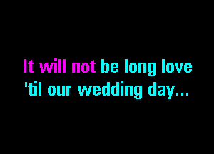 It will not be long love

'til our wedding day...