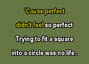 'Cause perfect

didn't feel so perfect

Trying to fit a square

into a circle was no life..