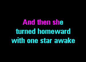 And then she

turned homeward
with one star awake