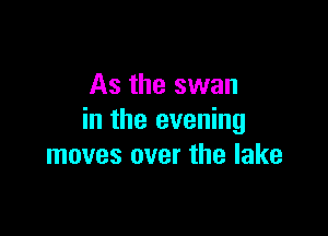 As the swan

in the evening
moves over the lake