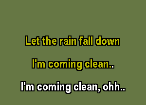 Let the rain fall down

I'm coming clean..

I'm coming clean, ohh..