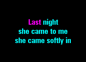 Last night

she came to me
she came softly in