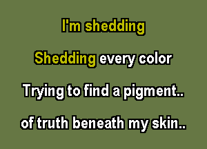 I'm shedding
Shedding every color
Trying to find a pigment.

of truth beneath my skin..