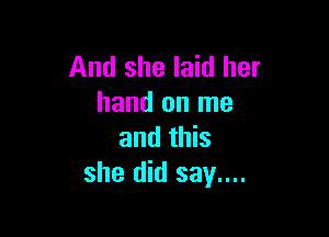 And she laid her
hand on me

and this
she did say....