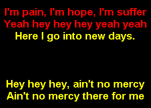 I'm pain, I'm hope, I'm suffer
Yeah hey hey hey yeah yeah
Here I go into new days.

Hey hey hey, ain't no mercy
Ain't no mercy there for me