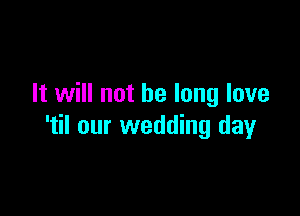 It will not be long love

'til our wedding day