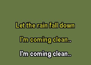 Let the rain fall down

I'm coming clean..

I'm coming clean..