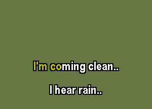I'm coming clean..

I hear rain..