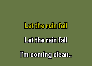 Let the rain fall
Let the rain fall

I'm coming clean..