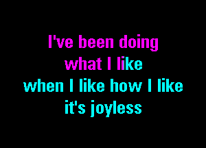 I've been doing
what I like

when I like how I like
it's ioyless