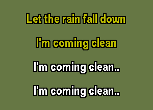 Let the rain fall down

I'm coming clean

I'm coming clean..

I'm coming clean..