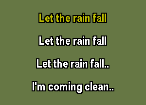 Let the rain fall
Let the rain fall
Let the rain fall..

I'm coming clean..