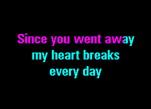 Since you went away

my heart breaks
every day