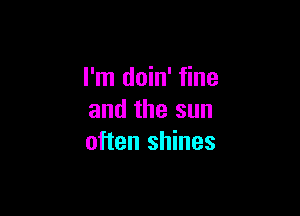 I'm doin' fine

and the sun
often shines