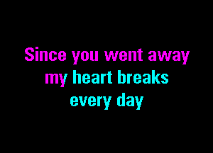 Since you went away

my heart breaks
every day