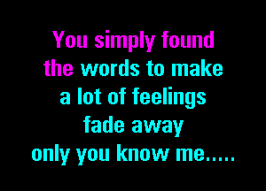 You simply found
the words to make

a lot of feelings
fade away
only you know me .....