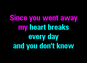 Since you went away
my heart breaks

every day
and you don't know