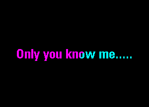 Only you know me .....