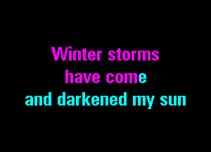 Winter storms

have come
and darkened my sun