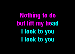 Nothing to do
but lift my head

I look to you
I look to you