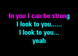 In you I can be strong
I look to you ......

I look to you...
yeah