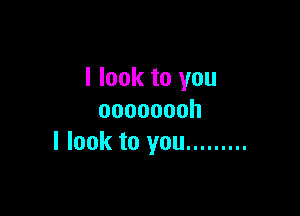 I look to you

oooooooh
I look to you .........