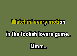 Watchin' every motion

in the foolish lovers game..

Mmm..