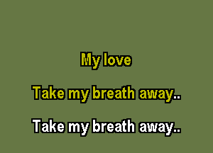 My love

Take my breath away..

Take my breath away..