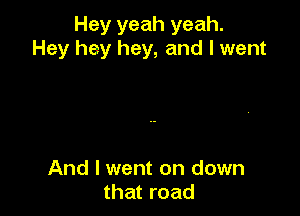 Hey yeah yeah.
Hey hey hey, and I went

And I went on down
that road