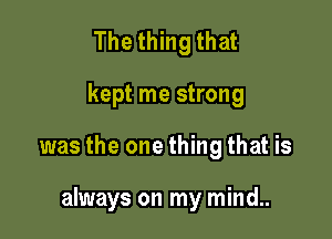 Thethingthat

kept me strong

was the one thing that is

always on my mind..