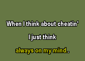 When lthink about cheatin'
ljust think

always on my mind..