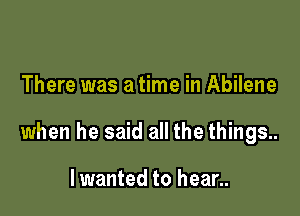 There was a time in Abilene

when he said all the things..

Iwanted to hear..