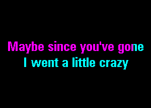 Maybe since you've gone

I went a little crazy