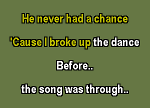 He never had a chance
'Cause I broke up the dance

Before..

the song was through..