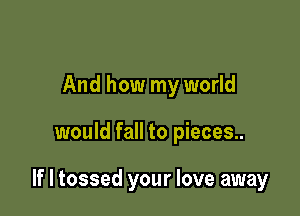 And how my world

would fall to pieces..

If I tossed your love away