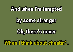 And when I'm tempted

by some stranger
0h, there's never

When lthink about cheatin'..