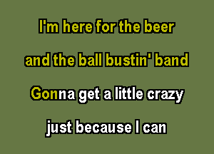 I'm here for the beer

and the ball bustin' band

Gonna get a little crazy

just because I can