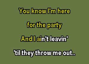 You know I'm here

for the party

And I ain't leavin'

'til they throw me out..